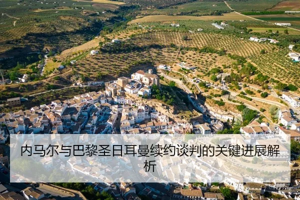 内马尔与巴黎圣日耳曼续约谈判的关键进展解析